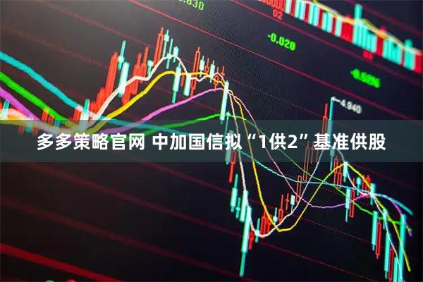 多多策略官网 中加国信拟“1供2”基准供股