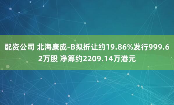 配资公司 北海康成-B拟折让约19.86%发行999.62万股 净筹约2209.14万港元