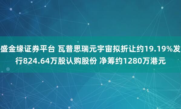盛金缘证券平台 瓦普思瑞元宇宙拟折让约19.19%发行824.64万股认购股份 净筹约1280万港元