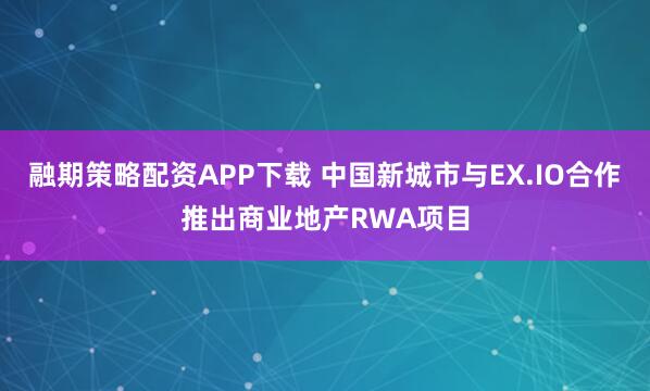 融期策略配资APP下载 中国新城市与EX.IO合作推出商业地产RWA项目