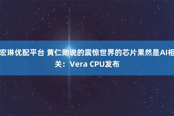 宏琳优配平台 黄仁勋说的震惊世界的芯片果然是AI相关：Vera CPU发布