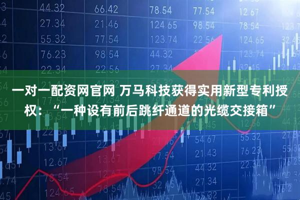 一对一配资网官网 万马科技获得实用新型专利授权：“一种设有前后跳纤通道的光缆交接箱”