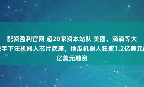 配资盈利官网 超20家资本站队 美团、滴滴等大厂联手下注机器人芯片底座，地瓜机器人狂揽1.2亿美元融资