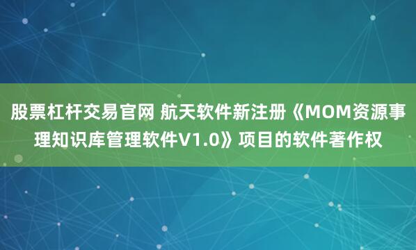 股票杠杆交易官网 航天软件新注册《MOM资源事理知识库管理软件V1.0》项目的软件著作权