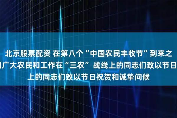 北京股票配资 在第八个“中国农民丰收节”到来之际 习近平向全国广大农民和工作在“三农” 战线上的同志们致以节日祝贺和诚挚问候