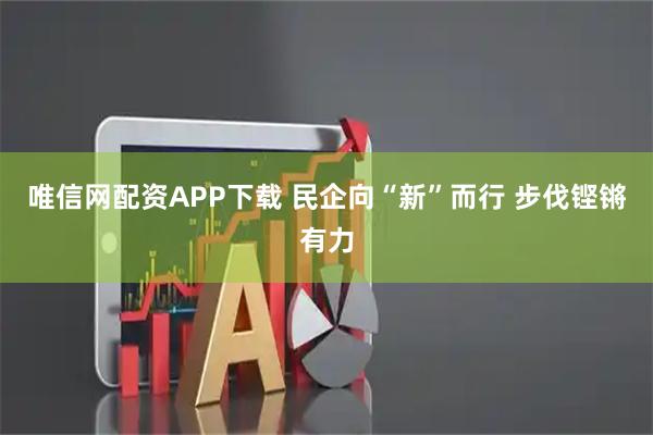 唯信网配资APP下载 民企向“新”而行 步伐铿锵有力