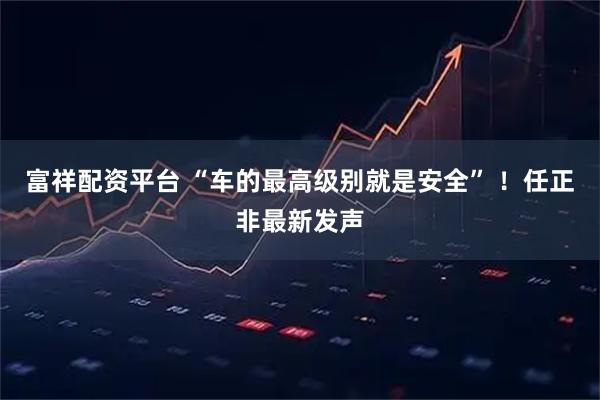 富祥配资平台 “车的最高级别就是安全” ！任正非最新发声