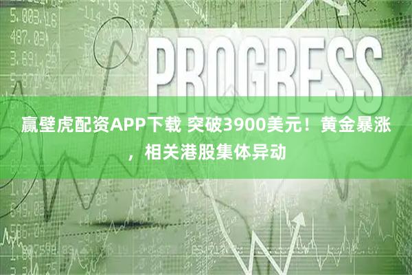 赢壁虎配资APP下载 突破3900美元！黄金暴涨，相关港股集体异动