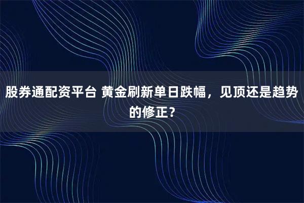 股券通配资平台 黄金刷新单日跌幅，见顶还是趋势的修正？