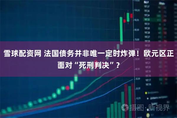 雪球配资网 法国债务并非唯一定时炸弹！欧元区正面对“死刑判决”？