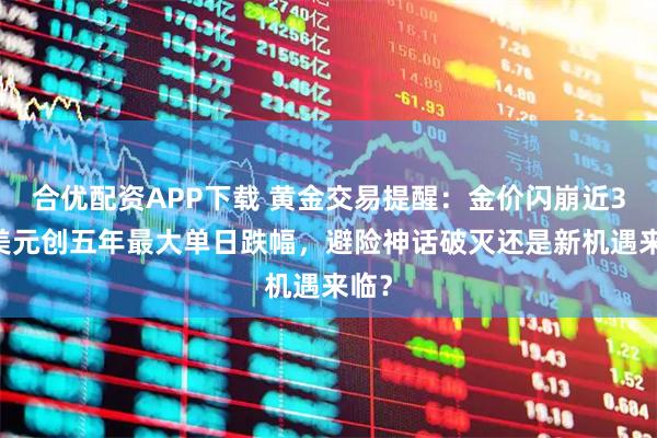 合优配资APP下载 黄金交易提醒：金价闪崩近300美元创五年最大单日跌幅，避险神话破灭还是新机遇来临？