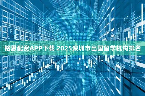 铭恩配资APP下载 2025深圳市出国留学机构排名