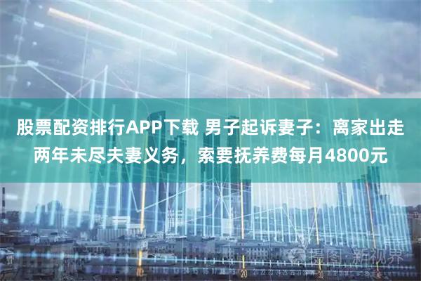 股票配资排行APP下载 男子起诉妻子：离家出走两年未尽夫妻义务，索要抚养费每月4800元