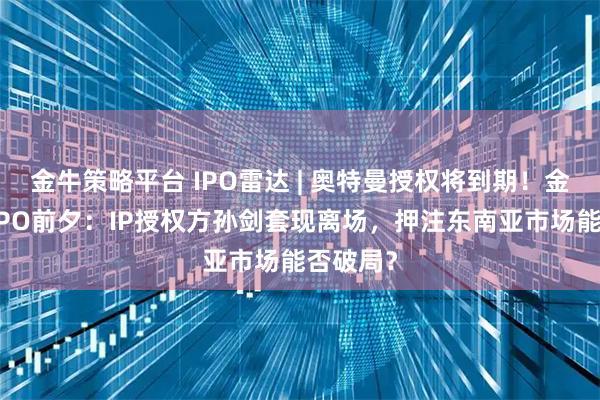 金牛策略平台 IPO雷达 | 奥特曼授权将到期！金添动漫IPO前夕：IP授权方孙剑套现离场，押注东南亚市场能否破局？