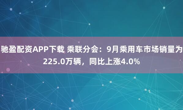 驰盈配资APP下载 乘联分会：9月乘用车市场销量为225.0万辆，同比上涨4.0%