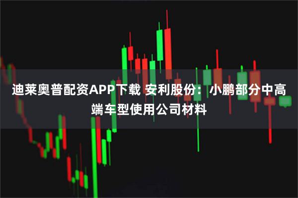 迪莱奥普配资APP下载 安利股份：小鹏部分中高端车型使用公司材料