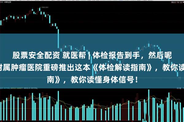 股票安全配资 就医帮 | 体检报告到手，然后呢？重庆大学附属肿瘤医院重磅推出这本《体检解读指南》，教你读懂身体信号！
