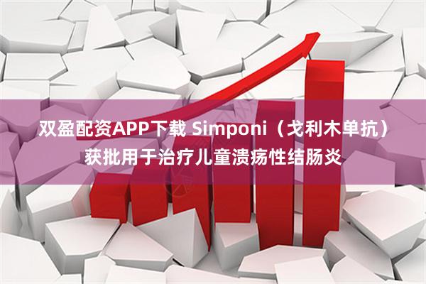双盈配资APP下载 Simponi（戈利木单抗）获批用于治疗儿童溃疡性结肠炎