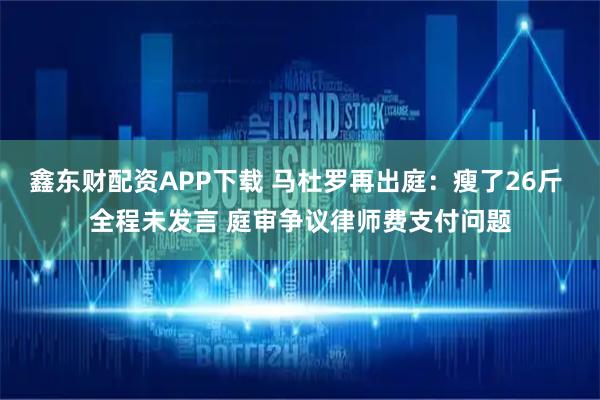 鑫东财配资APP下载 马杜罗再出庭：瘦了26斤 全程未发言 庭审争议律师费支付问题
