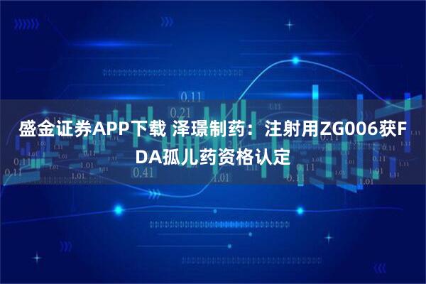 盛金证券APP下载 泽璟制药：注射用ZG006获FDA孤儿药资格认定