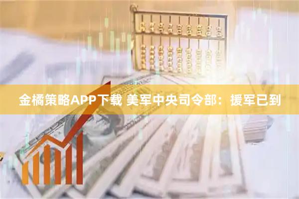 金橘策略APP下载 美军中央司令部：援军已到