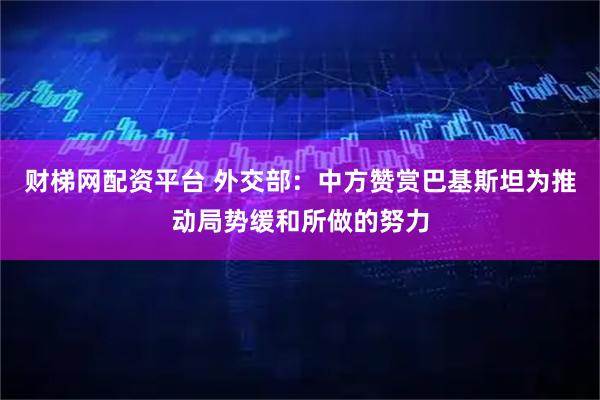 财梯网配资平台 外交部：中方赞赏巴基斯坦为推动局势缓和所做的努力