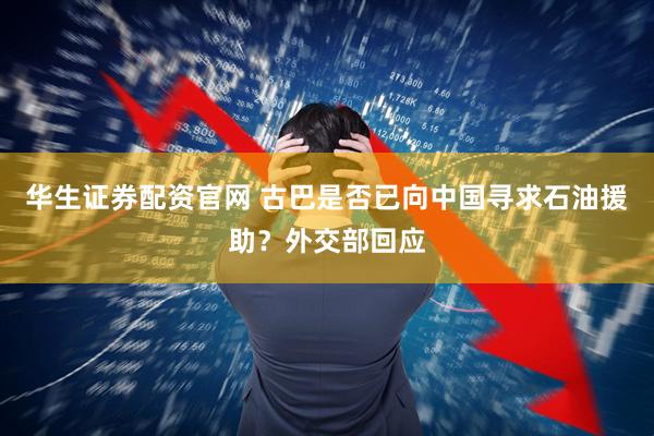 华生证券配资官网 古巴是否已向中国寻求石油援助？外交部回应