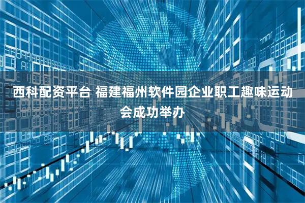 西科配资平台 福建福州软件园企业职工趣味运动会成功举办