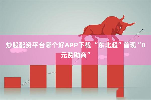 炒股配资平台哪个好APP下载 “东北超”首现“0元赞助商”