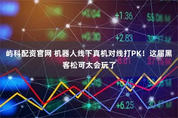 屿科配资官网 机器人线下真机对线打PK！这届黑客松可太会玩了