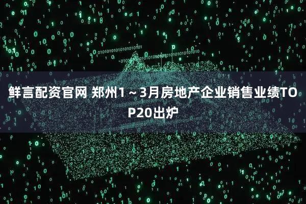 鲜言配资官网 郑州1～3月房地产企业销售业绩TOP20出炉