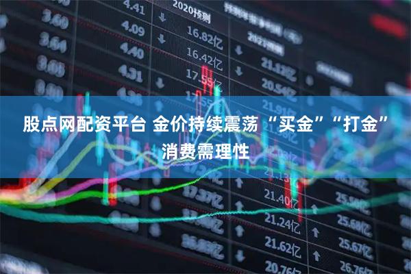 股点网配资平台 金价持续震荡 “买金”“打金”消费需理性