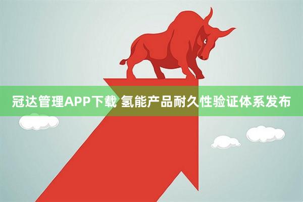 冠达管理APP下载 氢能产品耐久性验证体系发布