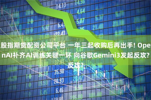 股指期货配资公司平台 一年三起收购后再出手! OpenAI补齐AI训练关键一环 向谷歌Gemini3发起反攻?