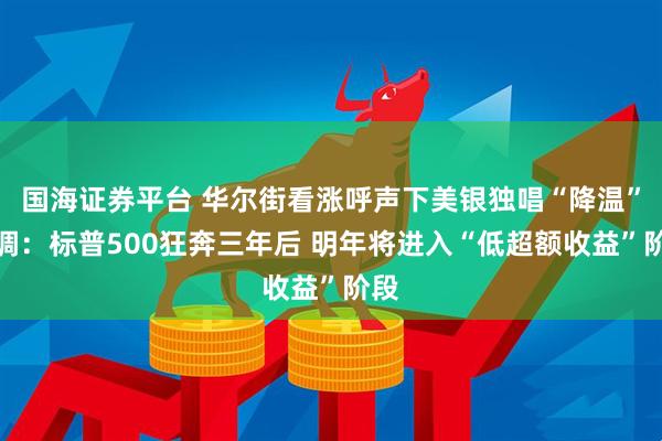 国海证券平台 华尔街看涨呼声下美银独唱“降温”逆调:标普500狂奔三年后 明年将进入“低超额收益”阶段