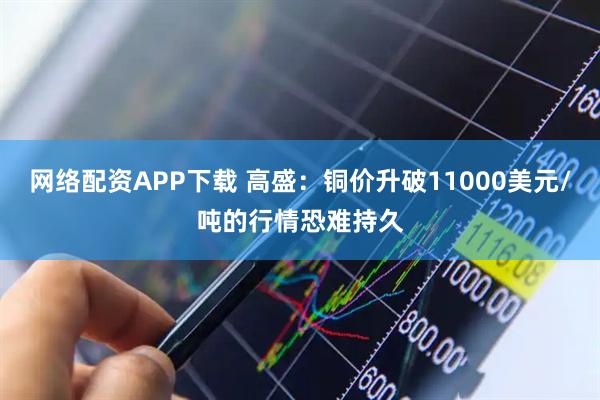 网络配资APP下载 高盛:铜价升破11000美元/吨的行情恐难持久