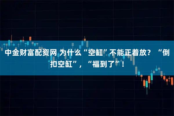中金财富配资网 为什么“空缸”不能正着放？ “倒扣空缸”，“福到了”！
