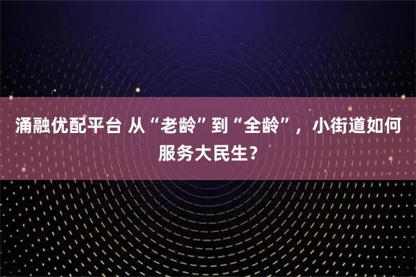 涌融优配平台 从“老龄”到“全龄”，小街道如何服务大民生？