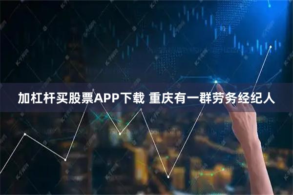 加杠杆买股票APP下载 重庆有一群劳务经纪人