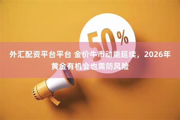 外汇配资平台平台 金价牛市动能延续,2026年黄金有机会也需防风险