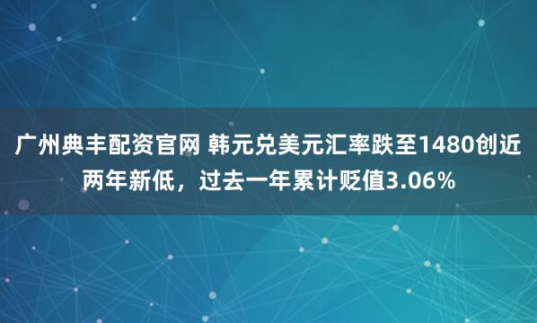 广州典丰配资官网 韩元兑美元汇率跌至1480创近两年新低，过去一年累计贬值3.06%