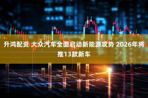 升鸿配资 大众汽车全面启动新能源攻势 2026年将推13款新车