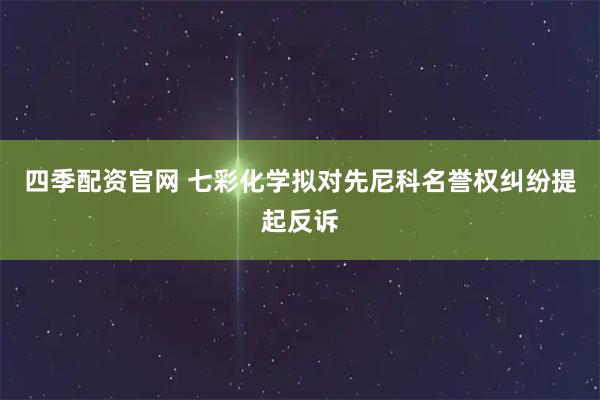 四季配资官网 七彩化学拟对先尼科名誉权纠纷提起反诉