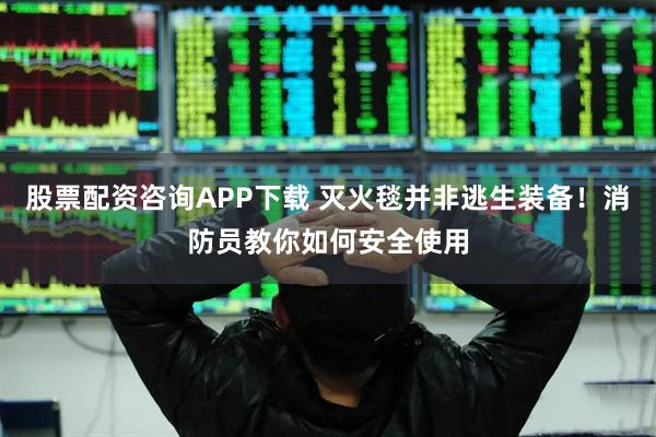 股票配资咨询APP下载 灭火毯并非逃生装备！消防员教你如何安全使用