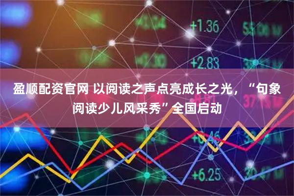 盈顺配资官网 以阅读之声点亮成长之光，“句象阅读少儿风采秀”全国启动