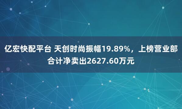 亿宏快配平台 天创时尚振幅19.89%，上榜营业部合计净卖出2627.60万元