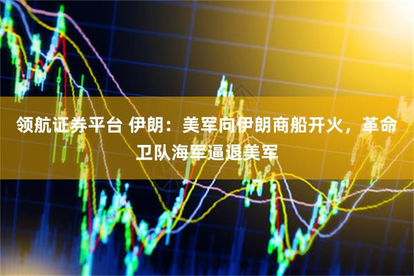 领航证券平台 伊朗：美军向伊朗商船开火，革命卫队海军逼退美军