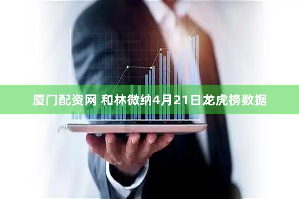 厦门配资网 和林微纳4月21日龙虎榜数据