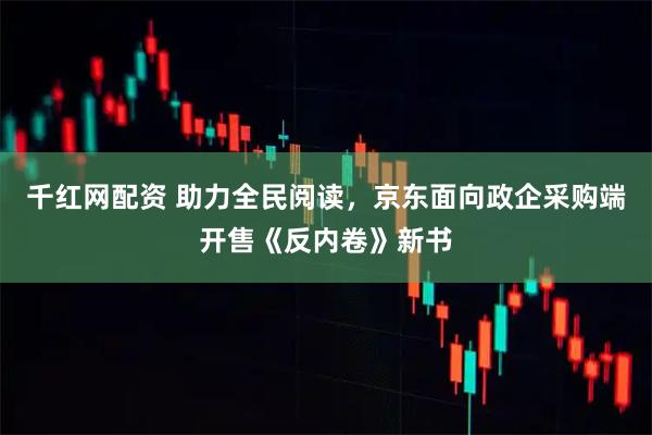千红网配资 助力全民阅读，京东面向政企采购端开售《反内卷》新书
