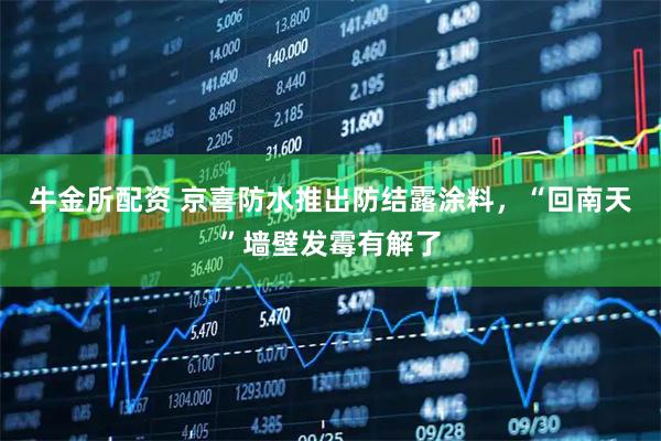 牛金所配资 京喜防水推出防结露涂料，“回南天”墙壁发霉有解了